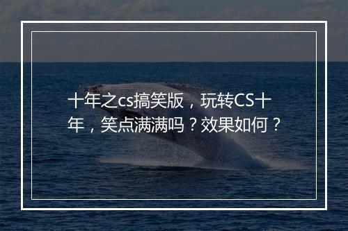 十年之cs搞笑版，玩转CS十年，笑点满满吗？效果如何？