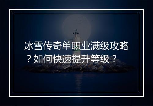 冰雪传奇单职业满级攻略？如何快速提升等级？