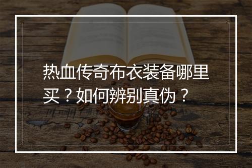 热血传奇布衣装备哪里买？如何辨别真伪？