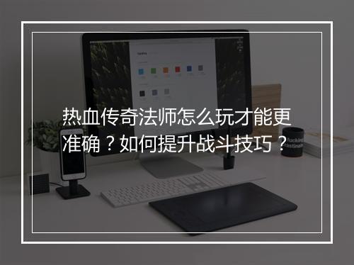热血传奇法师怎么玩才能更准确？如何提升战斗技巧？