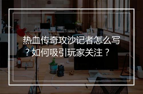热血传奇攻沙记者怎么写？如何吸引玩家关注？