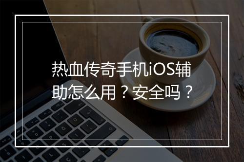 热血传奇手机iOS辅助怎么用？安全吗？