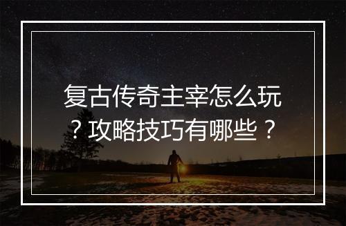 复古传奇主宰怎么玩？攻略技巧有哪些？