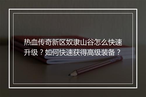 热血传奇新区奴隶山谷怎么快速升级？如何快速获得高级装备？