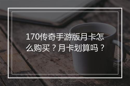 170传奇手游版月卡怎么购买？月卡划算吗？