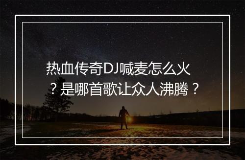 热血传奇DJ喊麦怎么火？是哪首歌让众人沸腾？