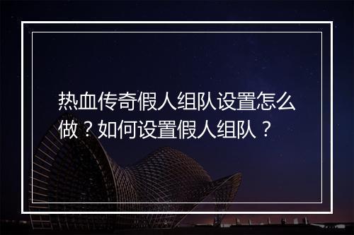 热血传奇假人组队设置怎么做？如何设置假人组队？