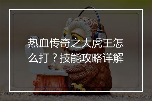 热血传奇之大虎王怎么打？技能攻略详解