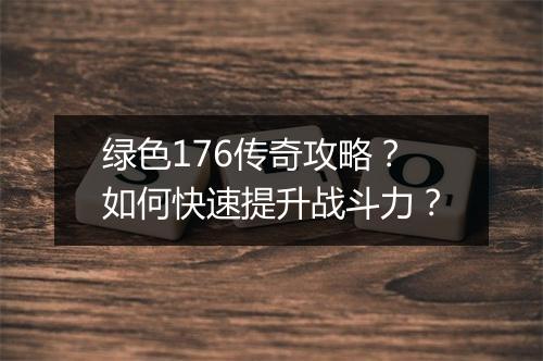绿色176传奇攻略？如何快速提升战斗力？