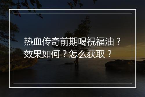 热血传奇前期喝祝福油？效果如何？怎么获取？