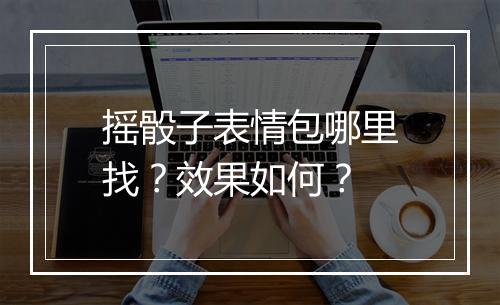 摇骰子表情包哪里找？效果如何？