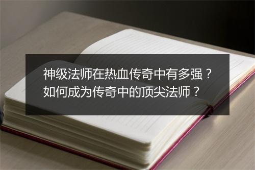 神级法师在热血传奇中有多强？如何成为传奇中的顶尖法师？