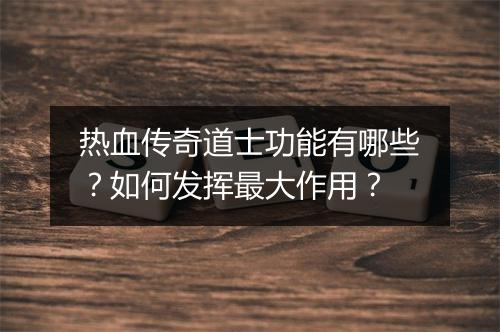 热血传奇道士功能有哪些?如何发挥最大作用?