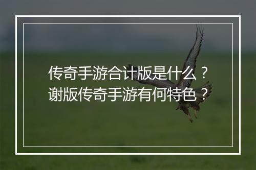 传奇手游合计版是什么？谢版传奇手游有何特色？