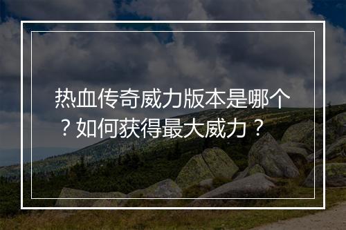 热血传奇威力版本是哪个？如何获得最大威力？