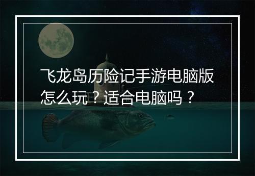 飞龙岛历险记手游电脑版怎么玩？适合电脑吗？