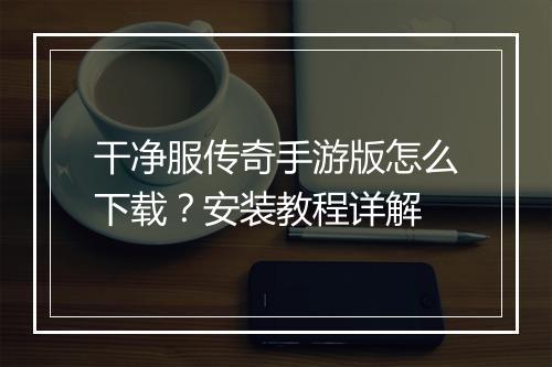 干净服传奇手游版怎么下载？安装教程详解