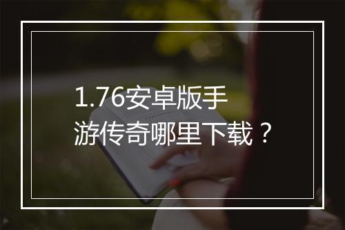 1.76安卓版手游传奇哪里下载？