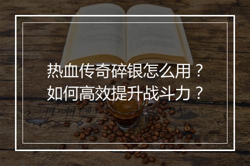 热血传奇碎银怎么用？如何高效提升战斗力？