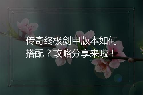 传奇终极剑甲版本如何搭配？攻略分享来啦！