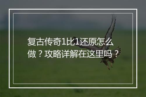 复古传奇1比1还原怎么做？攻略详解在这里吗？