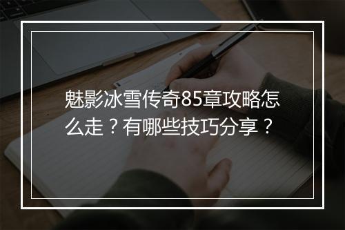 魅影冰雪传奇85章攻略怎么走？有哪些技巧分享？