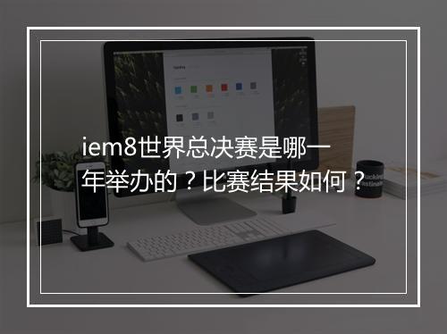 iem8世界总决赛是哪一年举办的？比赛结果如何？