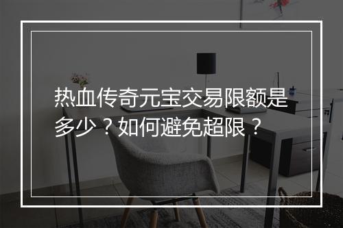 热血传奇元宝交易限额是多少？如何避免超限？