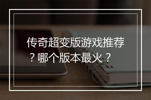 传奇超变版游戏推荐？哪个版本最火？