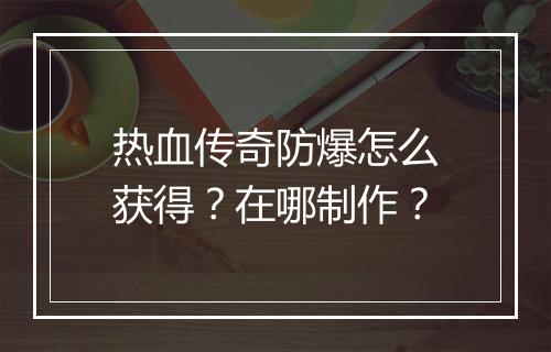 热血传奇防爆怎么获得？在哪制作？