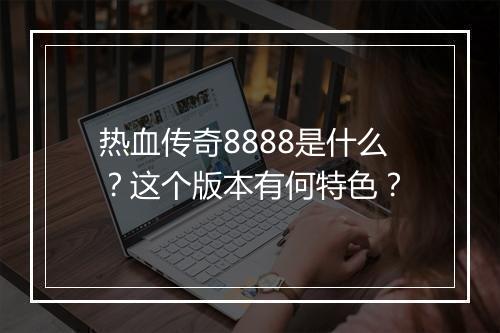 热血传奇8888是什么？这个版本有何特色？