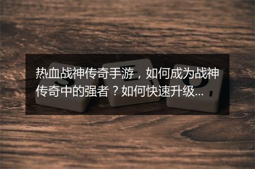 热血战神传奇手游，如何成为战神传奇中的强者？如何快速升级？