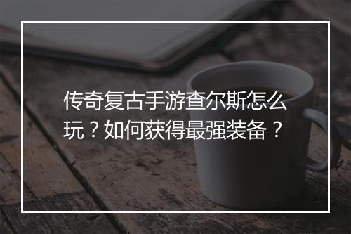 传奇复古手游查尔斯怎么玩？如何获得最强装备？