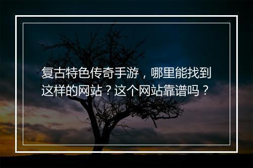 复古特色传奇手游，哪里能找到这样的网站？这个网站靠谱吗？