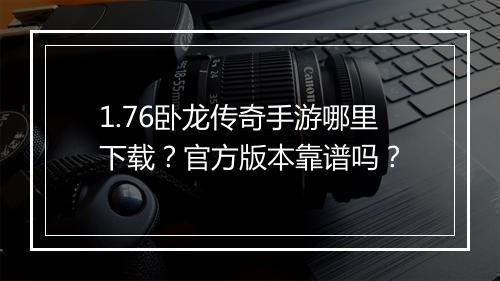 1.76卧龙传奇手游哪里下载？官方版本靠谱吗？