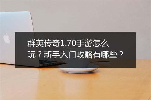 群英传奇1.70手游怎么玩？新手入门攻略有哪些？