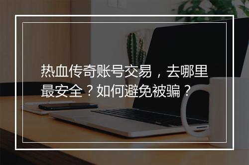 热血传奇账号交易，去哪里最安全？如何避免被骗？