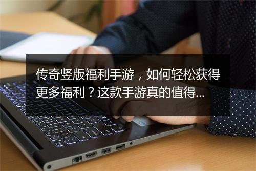 传奇竖版福利手游，如何轻松获得更多福利？这款手游真的值得玩吗？