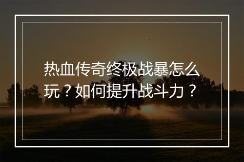 热血传奇终极战暴怎么玩？如何提升战斗力？