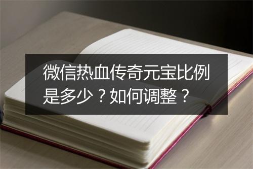 微信热血传奇元宝比例是多少？如何调整？