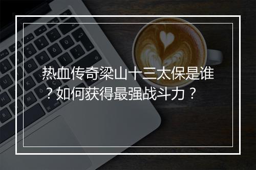 热血传奇梁山十三太保是谁？如何获得最强战斗力？