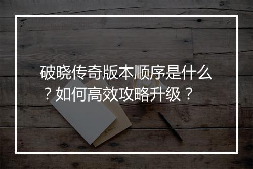 破晓传奇版本顺序是什么？如何高效攻略升级？