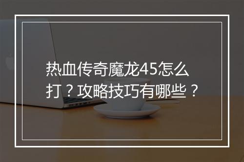 热血传奇魔龙45怎么打？攻略技巧有哪些？