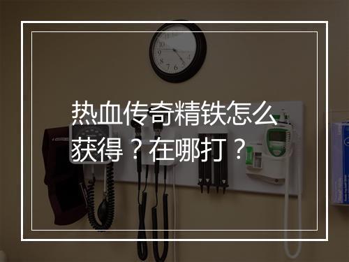 热血传奇精铁怎么获得？在哪打？