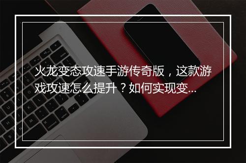 火龙变态攻速手游传奇版，这款游戏攻速怎么提升？如何实现变态效果？