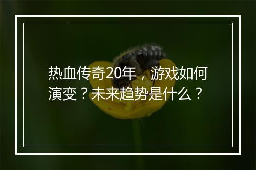 热血传奇20年，游戏如何演变？未来趋势是什么？