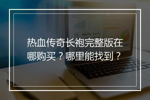 热血传奇长袍完整版在哪购买？哪里能找到？