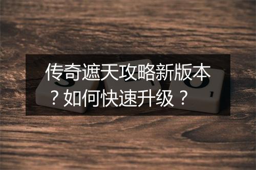 传奇遮天攻略新版本？如何快速升级？