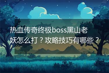 热血传奇终极boss黑山老妖怎么打？攻略技巧有哪些？