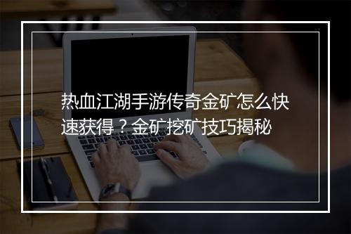 热血江湖手游传奇金矿怎么快速获得？金矿挖矿技巧揭秘